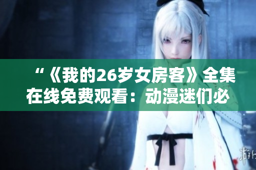 “《我的26歲女房客》全集在線免費(fèi)觀看：動(dòng)漫迷們必備的精彩劇集！”