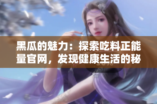 黑瓜的魅力：探索吃料正能量官網(wǎng)，發(fā)現(xiàn)健康生活的秘密