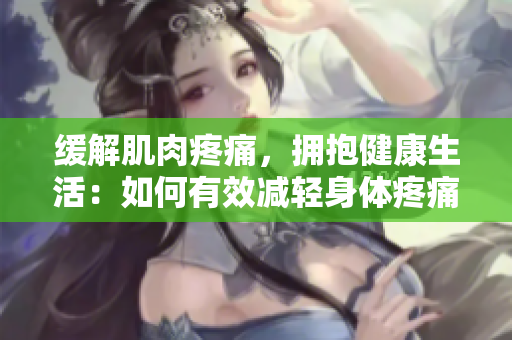 緩解肌肉疼痛，擁抱健康生活：如何有效減輕身體疼痛