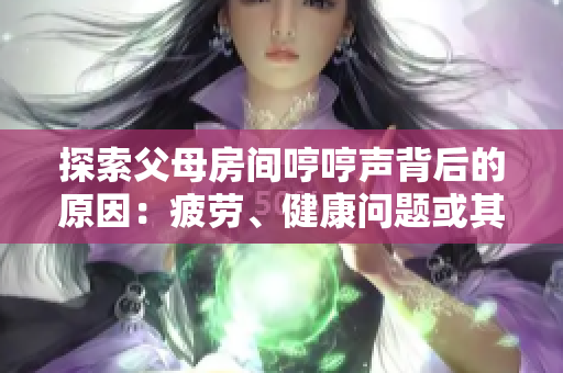 探索父母房間哼哼聲背后的原因：疲勞、健康問題或其他情感因素引發(fā)的可能性