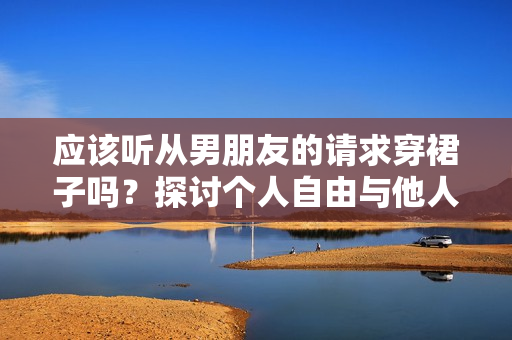 應(yīng)該聽從男朋友的請求穿裙子嗎？探討個人自由與他人期望的平衡