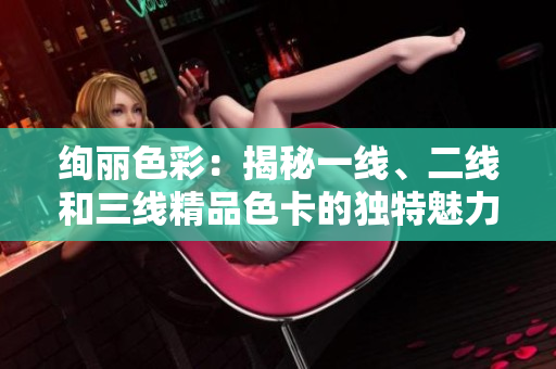 絢麗色彩：揭秘一線、二線和三線精品色卡的獨(dú)特魅力