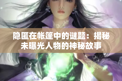 隱匿在帳篷中的謎題：揭秘未曝光人物的神秘故事