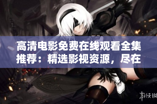 高清電影免費(fèi)在線觀看全集推薦：精選影視資源，盡在一網(wǎng)打盡