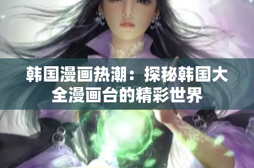 韓國漫畫熱潮：探秘韓國大全漫畫臺的精彩世界