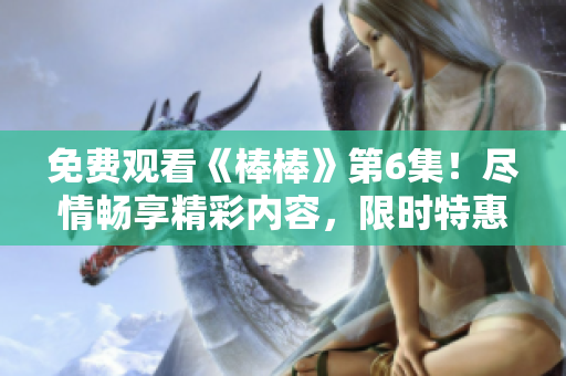免費(fèi)觀看《棒棒》第6集！盡情暢享精彩內(nèi)容，限時(shí)特惠，搶先體驗(yàn)！
