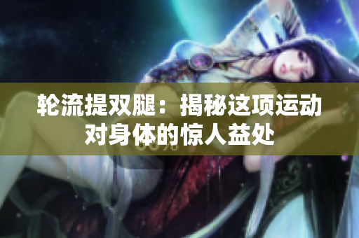 輪流提雙腿：揭秘這項運動對身體的驚人益處