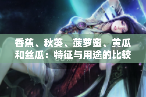 香蕉、秋葵、菠蘿蜜、黃瓜和絲瓜：特征與用途的比較