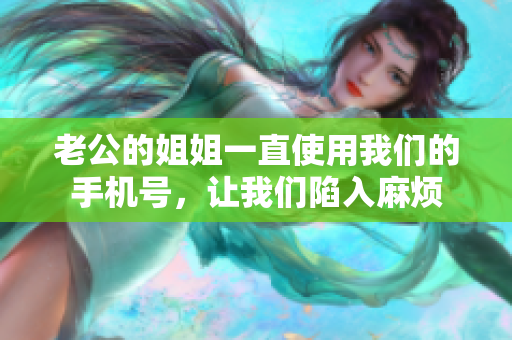 老公的姐姐一直使用我們的手機號，讓我們陷入麻煩
