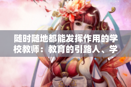 隨時隨地都能發(fā)揮作用的學(xué)校教師：教育的引路人、學(xué)生的導(dǎo)航者