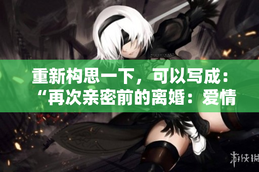 重新構思一下，可以寫成：“再次親密前的離婚：愛情的最后一搏？”
