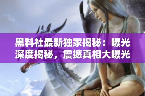 黑料社最新獨家揭秘：曝光深度揭秘，震撼真相大曝光