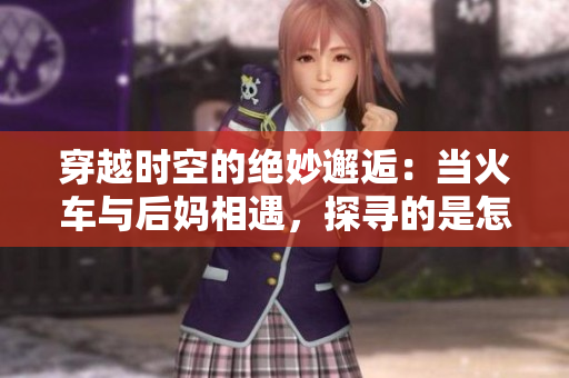 穿越時空的絕妙邂逅：當(dāng)火車與后媽相遇，探尋的是怎樣的故事？