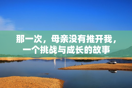那一次，母親沒有推開我，一個挑戰(zhàn)與成長的故事