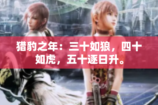 獵豹之年：三十如狼，四十如虎，五十逐日升。