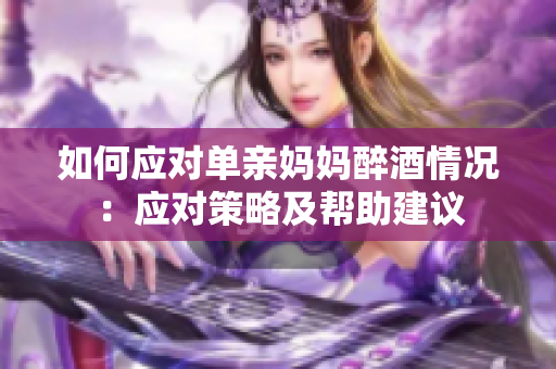 如何應(yīng)對(duì)單親媽媽醉酒情況：應(yīng)對(duì)策略及幫助建議