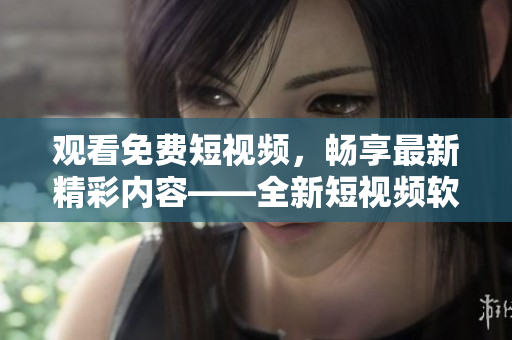 觀看免費(fèi)短視頻，暢享最新精彩內(nèi)容——全新短視頻軟件推薦