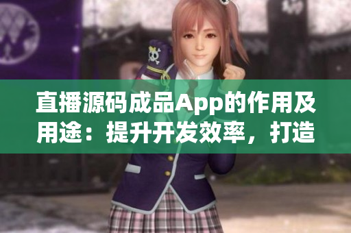 直播源碼成品App的作用及用途：提升開發(fā)效率，打造自定義的直播應(yīng)用程序  