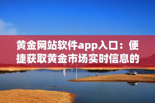 黃金網(wǎng)站軟件app入口：便捷獲取黃金市場實時信息的利器