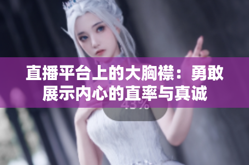 直播平臺上的大胸襟：勇敢展示內心的直率與真誠