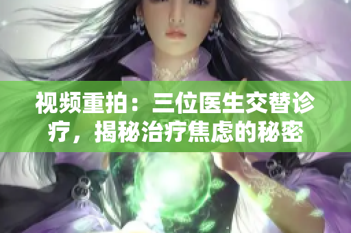 視頻重拍：三位醫(yī)生交替診療，揭秘治療焦慮的秘密