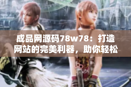 成品網(wǎng)源碼78w78：打造網(wǎng)站的完美利器，助你輕松搭建個性化網(wǎng)站