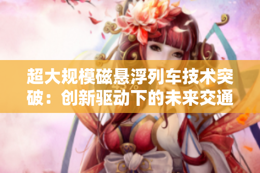 超大規(guī)模磁懸浮列車技術(shù)突破：創(chuàng)新驅(qū)動下的未來交通革命