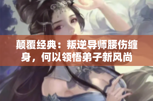 顛覆經(jīng)典：叛逆導(dǎo)師腰傷纏身，何以領(lǐng)悟弟子新風尚