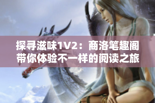探尋滋味1V2：商洛筆趣閣帶你體驗不一樣的閱讀之旅！