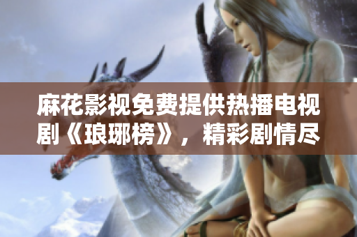 麻花影視免費提供熱播電視劇《瑯琊榜》，精彩劇情盡在觀影平臺