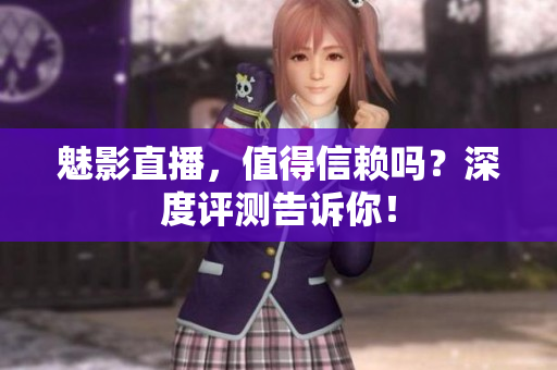 魅影直播，值得信賴嗎？深度評(píng)測(cè)告訴你！