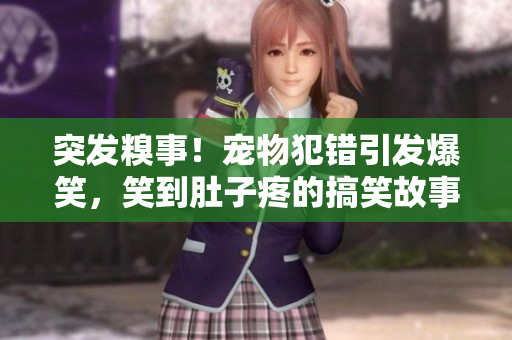 突發(fā)糗事！寵物犯錯引發(fā)爆笑，笑到肚子疼的搞笑故事
