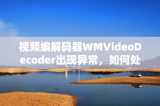 視頻編解碼器WMVideoDecoder出現(xiàn)異常，如何處理？