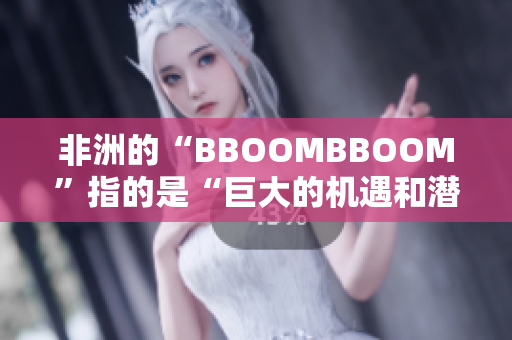 非洲的“BBOOMBBOOM”指的是“巨大的機遇和潛力”。