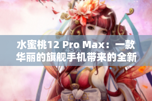 水蜜桃12 Pro Max：一款華麗的旗艦手機(jī)帶來(lái)的全新體驗(yàn)