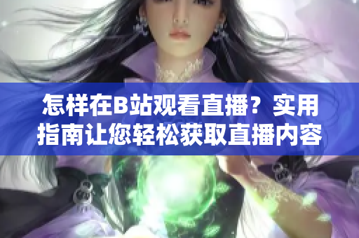 怎樣在B站觀看直播？實(shí)用指南讓您輕松獲取直播內(nèi)容