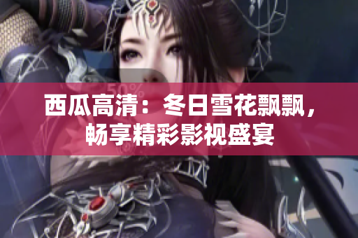 西瓜高清：冬日雪花飄飄，暢享精彩影視盛宴