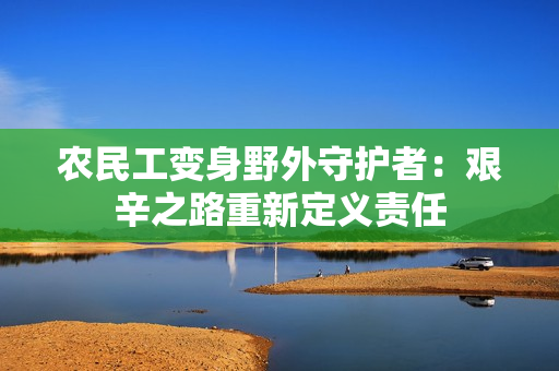 農(nóng)民工變身野外守護者：艱辛之路重新定義責(zé)任