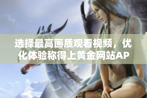 選擇最高畫質(zhì)觀看視頻，優(yōu)化體驗(yàn)稱得上黃金網(wǎng)站APP最佳特點(diǎn)