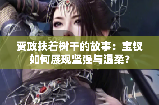 賈政扶著樹干的故事：寶釵如何展現(xiàn)堅強與溫柔？