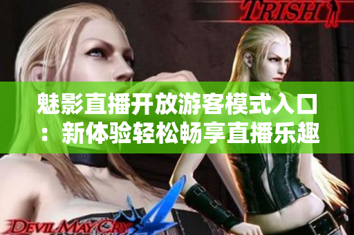 魅影直播開(kāi)放游客模式入口：新體驗(yàn)輕松暢享直播樂(lè)趣