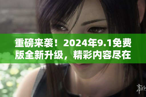 重磅來襲！2024年9.1免費(fèi)版全新升級，精彩內(nèi)容盡在這里