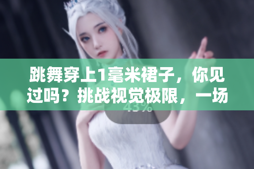 跳舞穿上1毫米裙子，你見過嗎？挑戰(zhàn)視覺極限，一場藝術(shù)與設(shè)計(jì)的完美結(jié)合
