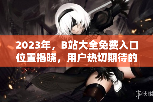 2023年，B站大全免費入口位置揭曉，用戶熱切期待的答案在這里！