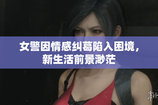 女警因情感糾葛陷入困境，新生活前景渺茫