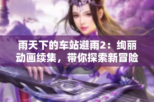 雨天下的車站避雨2：絢麗動畫續(xù)集，帶你探索新冒險！
