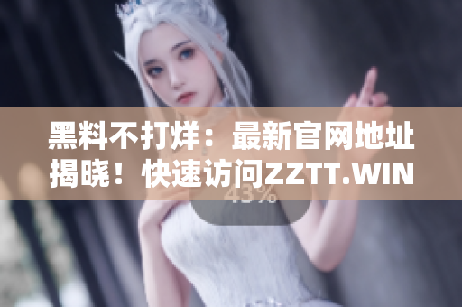 黑料不打烊：最新官網(wǎng)地址揭曉！快速訪問ZZTT.WIN，探索無盡神秘！