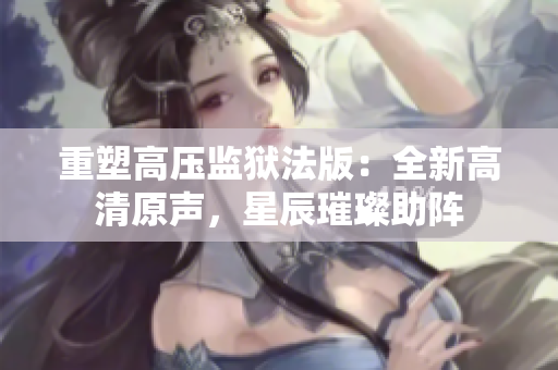 重塑高壓監(jiān)獄法版：全新高清原聲，星辰璀璨助陣