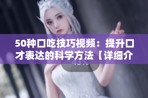 50種口吃技巧視頻：提升口才表達的科學(xué)方法【詳細介紹】