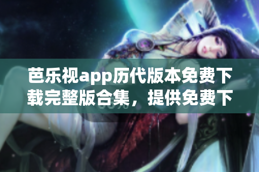 芭樂(lè)視app歷代版本免費(fèi)下載完整版合集，提供免費(fèi)下載的歷史版本